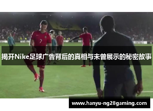 揭开Nike足球广告背后的真相与未曾展示的秘密故事