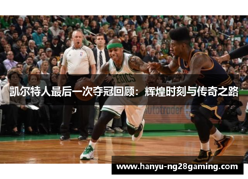 凯尔特人最后一次夺冠回顾:辉煌时刻与传奇之路 凯尔特人最后一次夺冠回顾:辉煌时刻与传奇之路