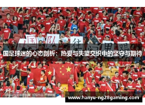 国足球迷的心态剖析：热爱与失望交织中的坚守与期待