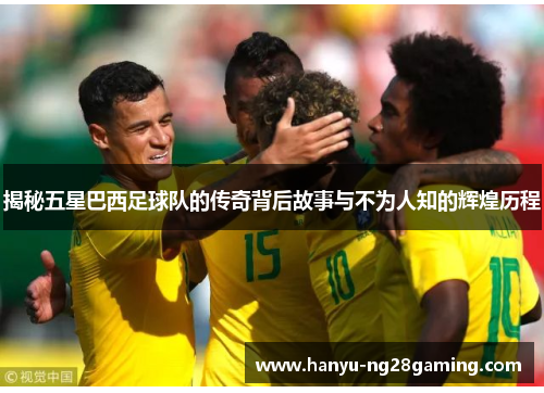 揭秘五星巴西足球队的传奇背后故事与不为人知的辉煌历程