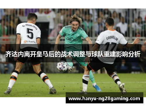 齐达内离开皇马后的战术调整与球队重建影响分析