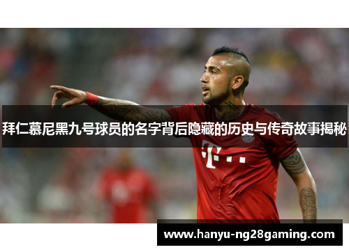 拜仁慕尼黑九号球员的名字背后隐藏的历史与传奇故事揭秘
