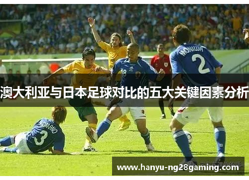 澳大利亚与日本足球对比的五大关键因素分析