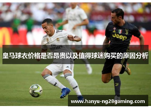 皇马球衣价格是否昂贵以及值得球迷购买的原因分析