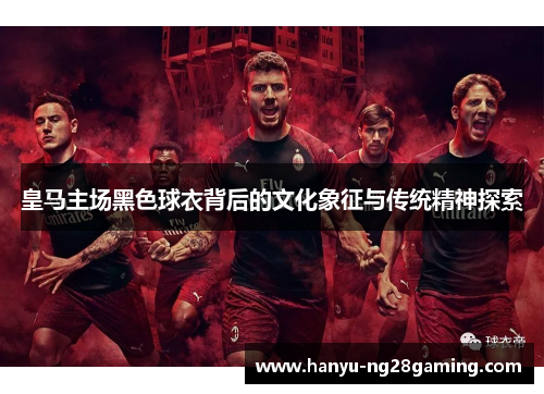 皇马主场黑色球衣背后的文化象征与传统精神探索