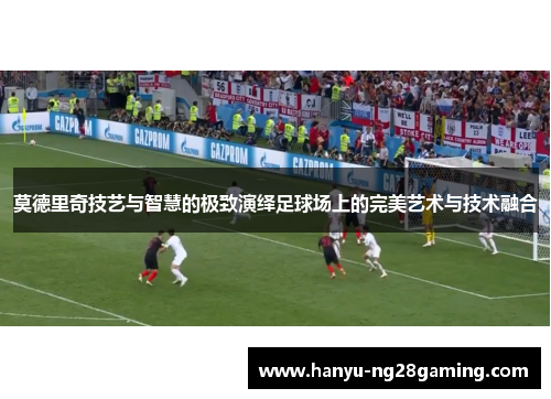 莫德里奇技艺与智慧的极致演绎足球场上的完美艺术与技术融合