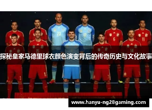 探秘皇家马德里球衣颜色演变背后的传奇历史与文化故事