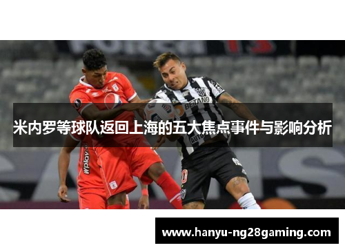 米内罗等球队返回上海的五大焦点事件与影响分析