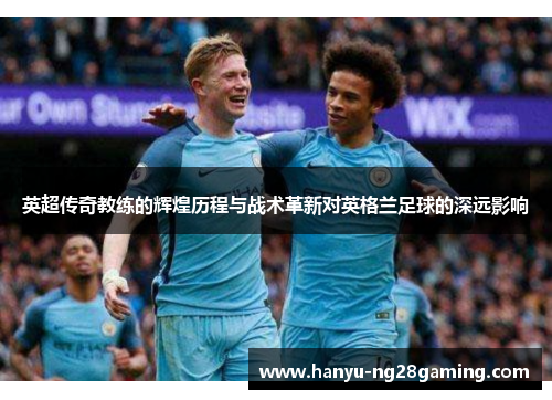 英超传奇教练的辉煌历程与战术革新对英格兰足球的深远影响