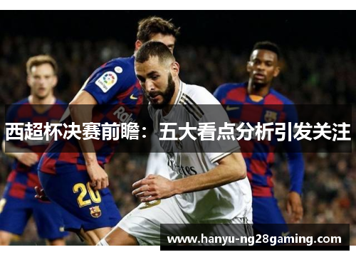 西超杯决赛前瞻：五大看点分析引发关注