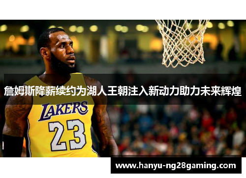 詹姆斯降薪续约为湖人王朝注入新动力助力未来辉煌