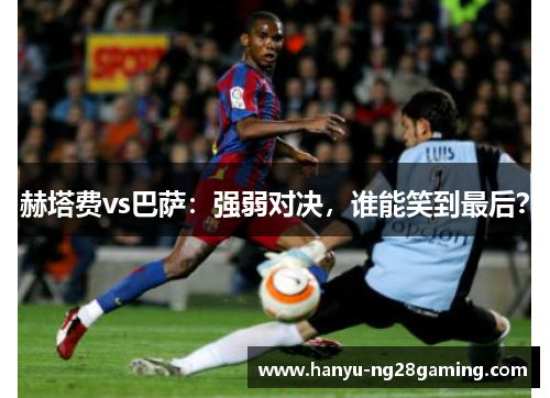 赫塔费vs巴萨：强弱对决，谁能笑到最后？