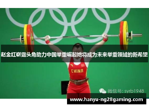 赵金红崭露头角助力中国举重崛起她将成为未来举重领域的新希望
