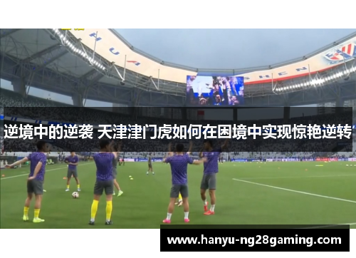 逆境中的逆袭 天津津门虎如何在困境中实现惊艳逆转