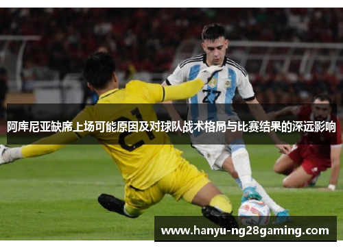 阿库尼亚缺席上场可能原因及对球队战术格局与比赛结果的深远影响 阿库尼亚缺席上场可能原因及对球队战术格局与比赛结果的深远影响