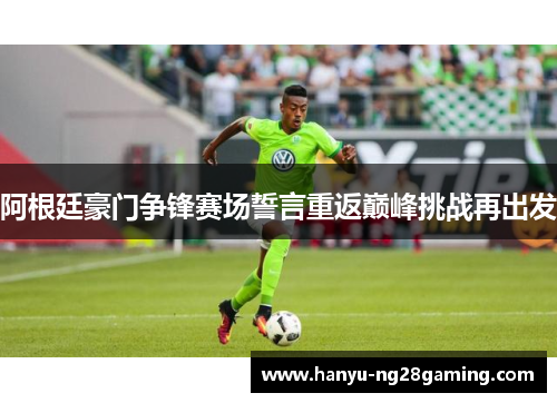 阿根廷豪门争锋赛场誓言重返巅峰挑战再出发 阿根廷豪门争锋赛场誓言重返巅峰挑战再出发