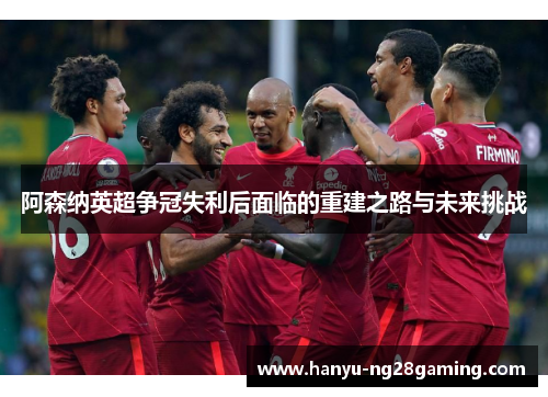 阿森纳英超争冠失利后面临的重建之路与未来挑战