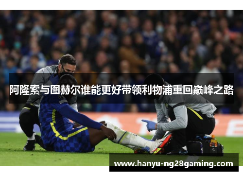 阿隆索与图赫尔谁能更好带领利物浦重回巅峰之路