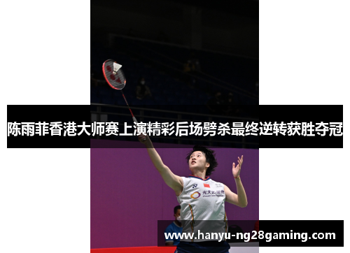 陈雨菲香港大师赛上演精彩后场劈杀最终逆转获胜夺冠 陈雨菲香港大师赛上演精彩后场劈杀最终逆转获胜夺冠