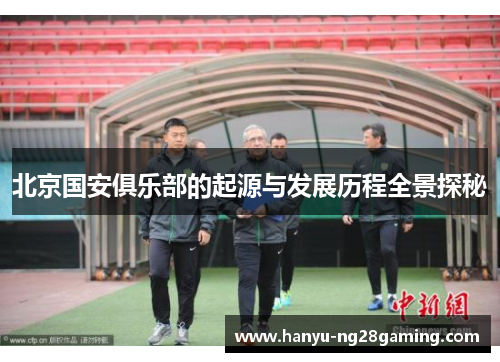 北京国安俱乐部的起源与发展历程全景探秘