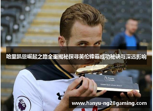 哈里凯恩崛起之路全面揭秘探寻英伦锋霸成功秘诀与深远影响