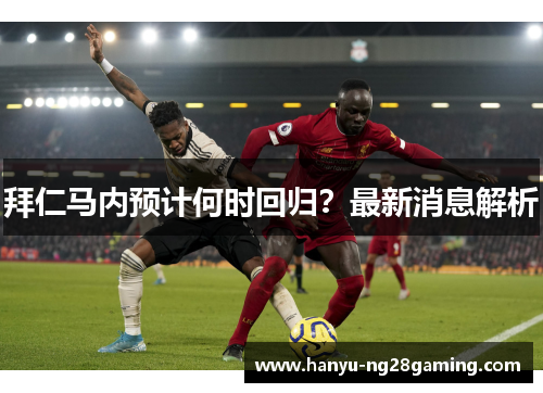 拜仁马内预计何时回归?最新消息解析 拜仁马内预计何时回归?最新消息解析