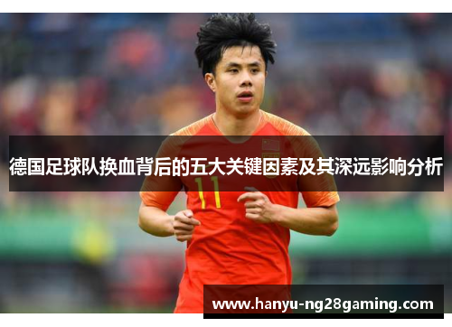 德国足球队换血背后的五大关键因素及其深远影响分析 德国足球队换血背后的五大关键因素及其深远影响分析