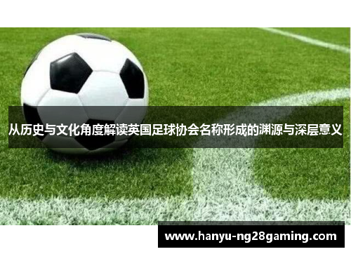 从历史与文化角度解读英国足球协会名称形成的渊源与深层意义