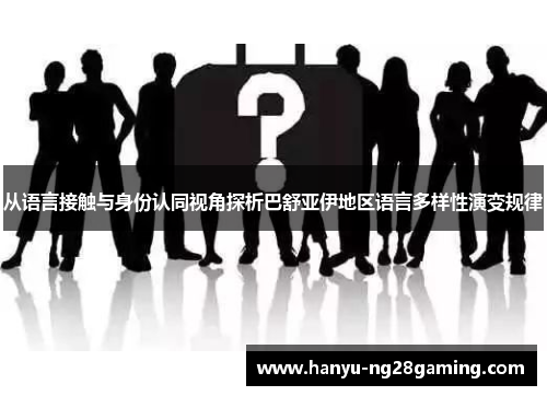 从语言接触与身份认同视角探析巴舒亚伊地区语言多样性演变规律