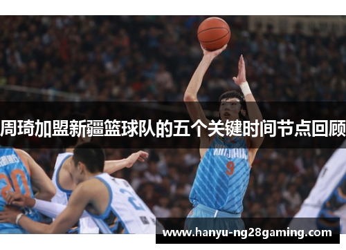周琦加盟新疆篮球队的五个关键时间节点回顾 周琦加盟新疆篮球队的五个关键时间节点回顾
