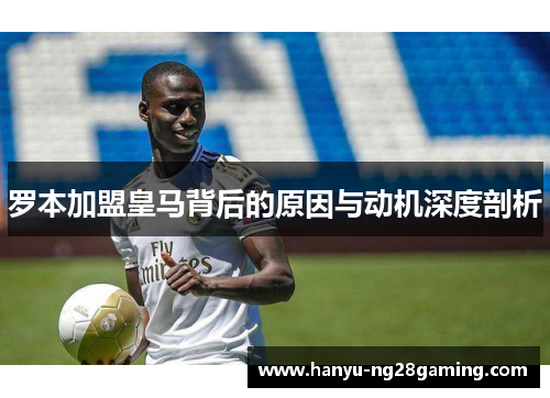罗本加盟皇马背后的原因与动机深度剖析