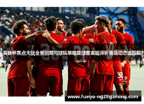 英联杯焦点大战全景回顾与球队策略及球星表现深析赛场动态追踪解