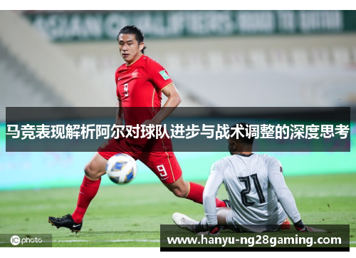 马竞表现解析阿尔对球队进步与战术调整的深度思考 马竞表现解析阿尔对球队进步与战术调整的深度思考