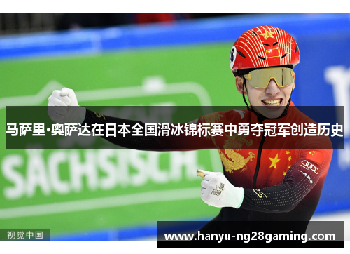 马萨里·奥萨达在日本全国滑冰锦标赛中勇夺冠军创造历史 马萨里·奥萨达在日本全国滑冰锦标赛中勇夺冠军创造历史