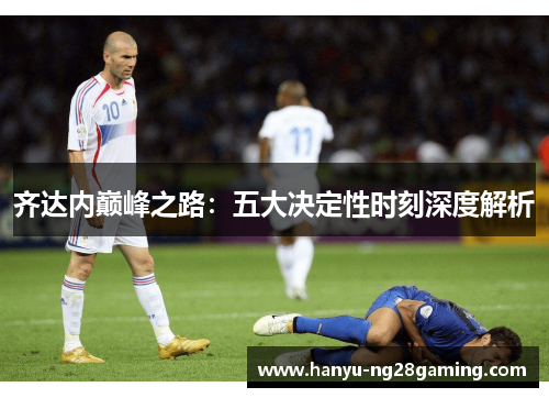 齐达内巅峰之路：五大决定性时刻深度解析