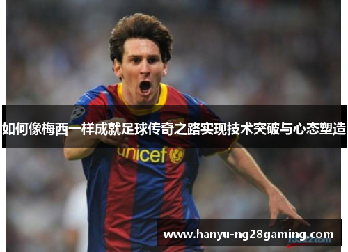 如何像梅西一样成就足球传奇之路实现技术突破与心态塑造