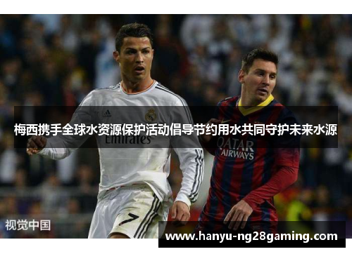 梅西携手全球水资源保护活动倡导节约用水共同守护未来水源