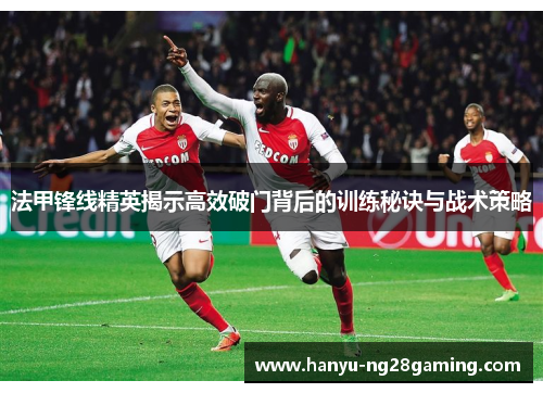 法甲锋线精英揭示高效破门背后的训练秘诀与战术策略 法甲锋线精英揭示高效破门背后的训练秘诀与战术策略