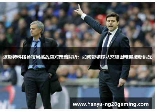 波斯特科格鲁每周挑战应对策略解析：如何带领球队突破困难迎接新挑战