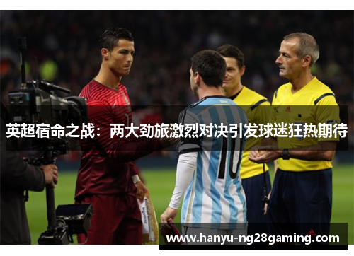 英超宿命之战:两大劲旅激烈对决引发球迷狂热期待 英超宿命之战:两大劲旅激烈对决引发球迷狂热期待