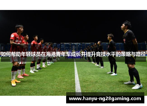 如何帮助年轻球员在海港青年军成长并提升竞技水平的策略与路径