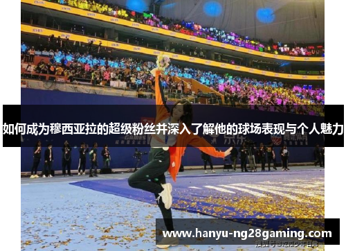 如何成为穆西亚拉的超级粉丝并深入了解他的球场表现与个人魅力