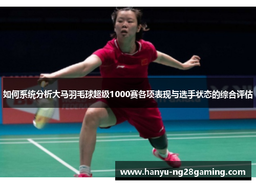 如何系统分析大马羽毛球超级1000赛各项表现与选手状态的综合评估 如何系统分析大马羽毛球超级1000赛各项表现与选手状态的综合评估