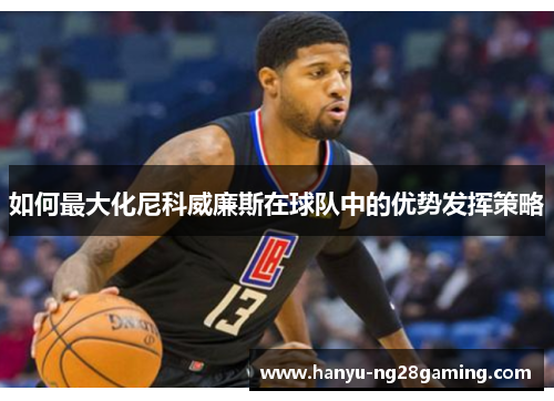 如何最大化尼科威廉斯在球队中的优势发挥策略 如何最大化尼科威廉斯在球队中的优势发挥策略