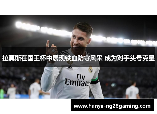 拉莫斯在国王杯中展现铁血防守风采 成为对手头号克星 拉莫斯在国王杯中展现铁血防守风采 成为对手头号克星