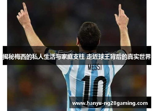 揭秘梅西的私人生活与家庭支柱 走近球王背后的真实世界 揭秘梅西的私人生活与家庭支柱 走近球王背后的真实世界
