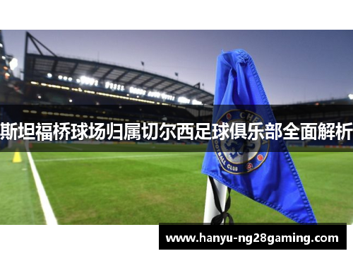 斯坦福桥球场归属切尔西足球俱乐部全面解析 斯坦福桥球场归属切尔西足球俱乐部全面解析