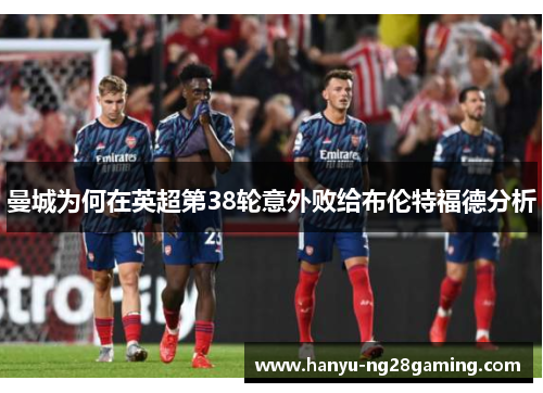 曼城为何在英超第38轮意外败给布伦特福德分析 曼城为何在英超第38轮意外败给布伦特福德分析