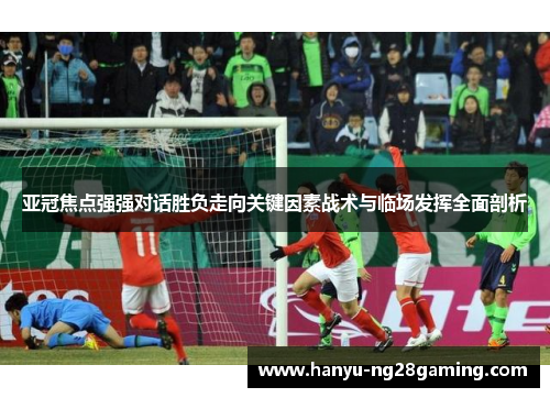 亚冠焦点强强对话胜负走向关键因素战术与临场发挥全面剖析