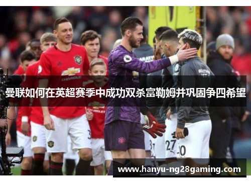 曼联如何在英超赛季中成功双杀富勒姆并巩固争四希望 曼联如何在英超赛季中成功双杀富勒姆并巩固争四希望